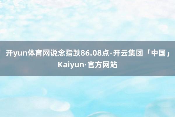 开yun体育网　　说念指跌86.08点-开云集团「中国」Kaiyun·官方网站
