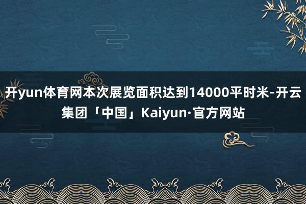 开yun体育网本次展览面积达到14000平时米-开云集团「中国」Kaiyun·官方网站