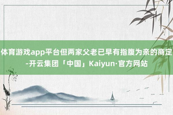 体育游戏app平台但两家父老已早有指腹为亲的商定-开云集团「中国」Kaiyun·官方网站