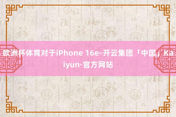 欧洲杯体育对于iPhone 16e-开云集团「中国」Kaiyun·官方网站