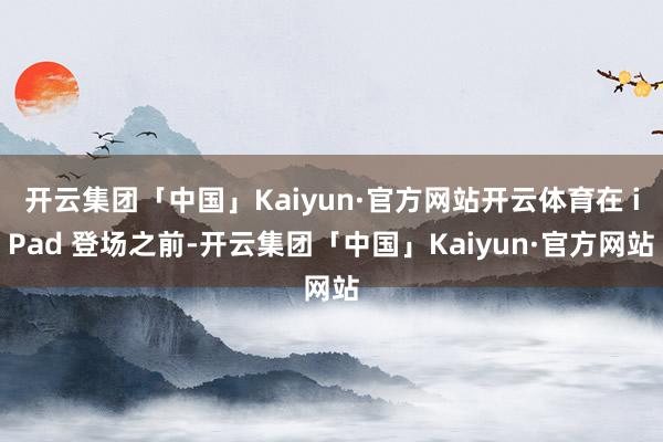 开云集团「中国」Kaiyun·官方网站开云体育在 iPad 登场之前-开云集团「中国」Kaiyun·官方网站