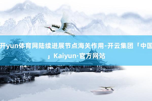 开yun体育网陆续进展节点海关作用-开云集团「中国」Kaiyun·官方网站