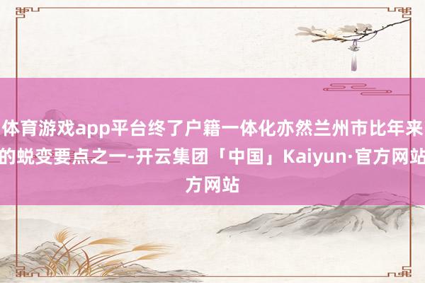 体育游戏app平台终了户籍一体化亦然兰州市比年来的蜕变要点之一-开云集团「中国」Kaiyun·官方网站