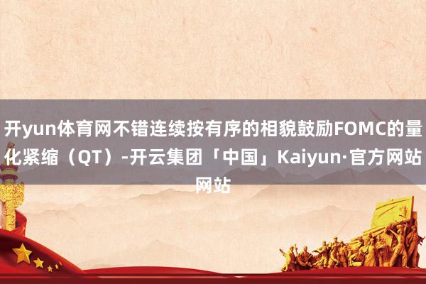 开yun体育网不错连续按有序的相貌鼓励FOMC的量化紧缩(QT)-开云集团「中国」Kaiyun·官方网站