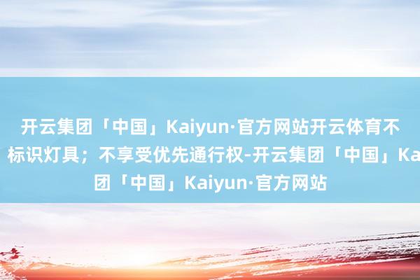 开云集团「中国」Kaiyun·官方网站开云体育不得使用警报器、标识灯具；不享受优先通行权-开云集团「中国」Kaiyun·官方网站