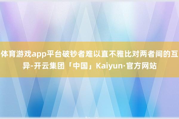 体育游戏app平台破钞者难以直不雅比对两者间的互异-开云集团「中国」Kaiyun·官方网站